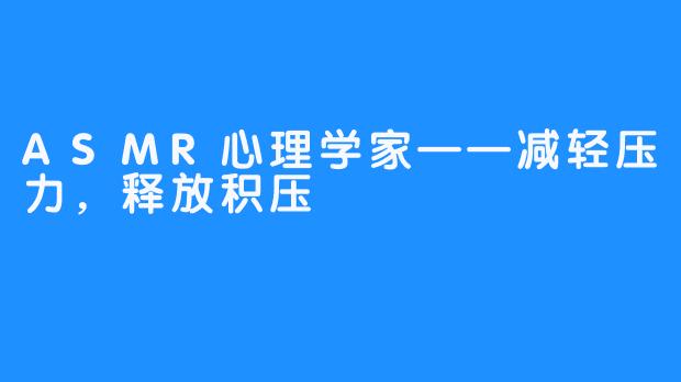 ASMR心理学家——减轻压力，释放积压