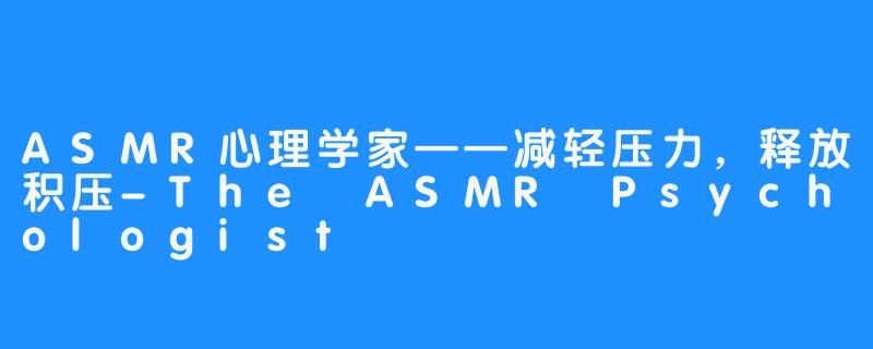 ASMR心理学家——减轻压力，释放积压-The ASMR Psychologist