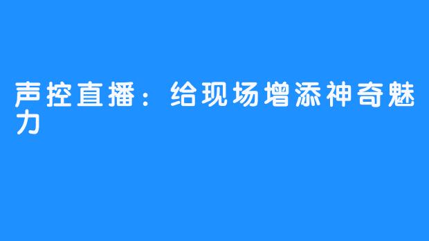 声控直播：给现场增添神奇魅力