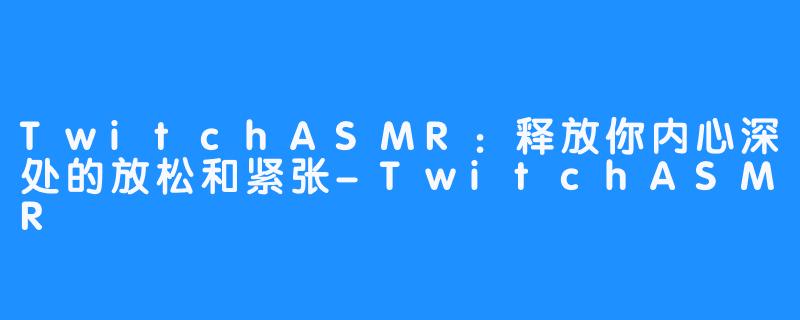 TwitchASMR：释放你内心深处的放松和紧张-TwitchASMR