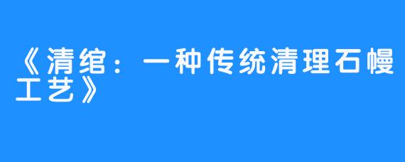 《清绾：一种传统清理石幔工艺》