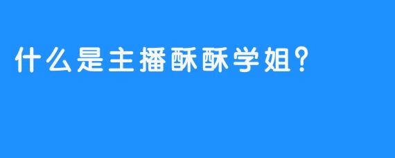 什么是主播酥酥学姐？