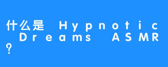 什么是 Hypnotic Dreams ASMR？