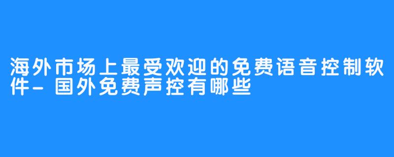 海外市场上最受欢迎的免费语音控制软件-国外免费声控有哪些