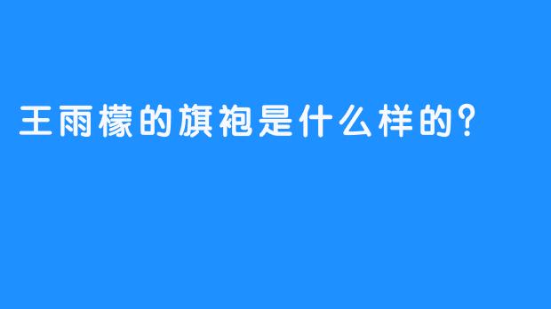 王雨檬的旗袍是什么样的？