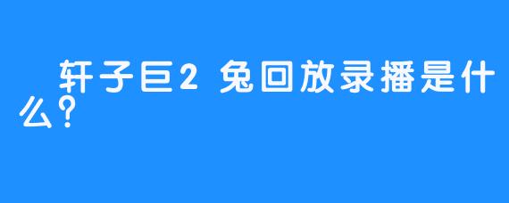  轩子巨2兔回放录播是什么？