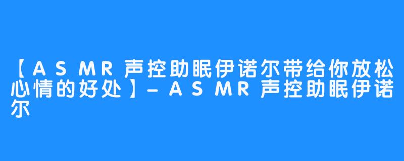 【ASMR声控助眠伊诺尔带给你放松心情的好处】-ASMR声控助眠伊诺尔