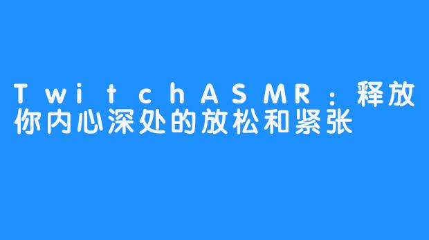 TwitchASMR：释放你内心深处的放松和紧张