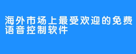 海外市场上最受欢迎的免费语音控制软件