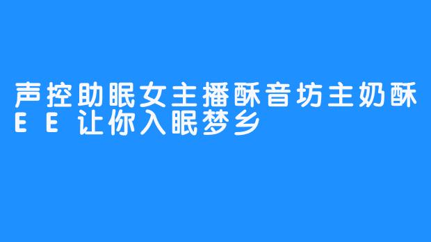 声控助眠女主播酥音坊主奶酥EE让你入眠梦乡