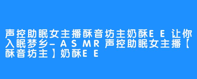 声控助眠女主播酥音坊主奶酥EE让你入眠梦乡-ASMR声控助眠女主播【酥音坊主】奶酥EE