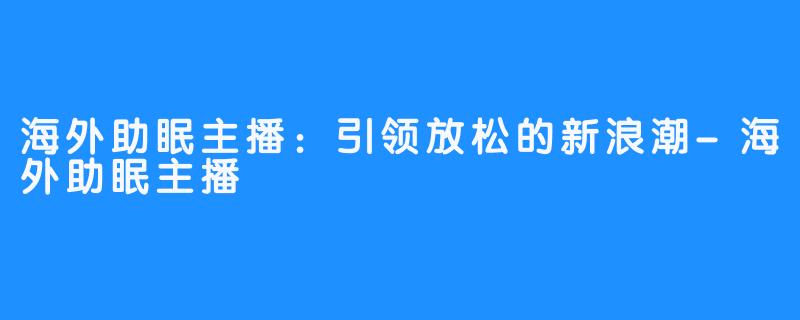 海外助眠主播：引领放松的新浪潮-海外助眠主播