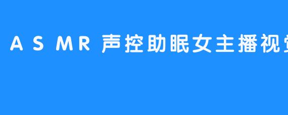 ASMR声控助眠女主播视觉：给观众提供舒适的睡眠体验
