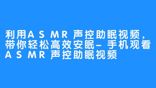 利用ASMR声控助眠视频，带你轻松高效安眠-手机观看ASMR声控助眠视频