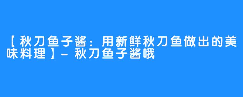 【秋刀鱼子酱：用新鲜秋刀鱼做出的美味料理】-秋刀鱼子酱哦