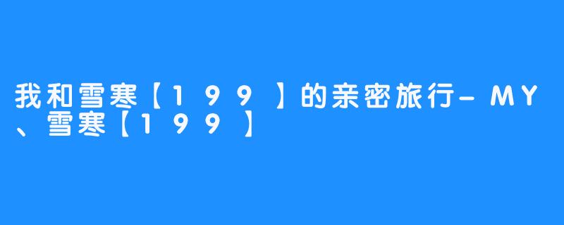 我和雪寒【199】的亲密旅行-MY、雪寒【199】