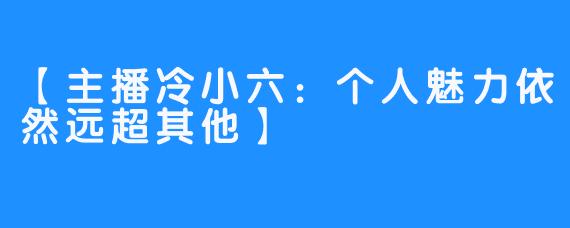 【主播冷小六：个人魅力依然远超其他】