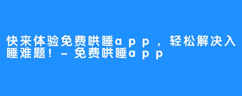 快来体验免费哄睡app，轻松解决入睡难题！-免费哄睡app