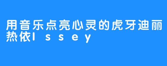 用音乐点亮心灵的虎牙迪丽热依Issey