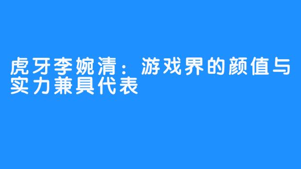 虎牙李婉清：游戏界的颜值与实力兼具代表