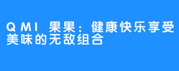 QMI果果：健康快乐享受美味的无敌组合