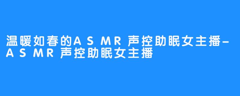 温暖如春的ASMR声控助眠女主播-ASMR声控助眠女主播