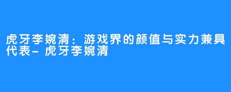 虎牙李婉清：游戏界的颜值与实力兼具代表-虎牙李婉清