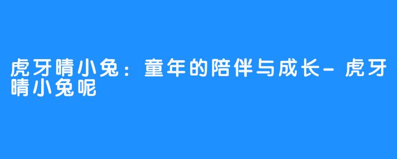 虎牙晴小兔：童年的陪伴与成长-虎牙晴小兔呢