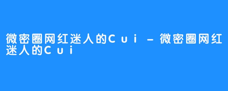 微密圈网红迷人的Cui-微密圈网红迷人的Cui