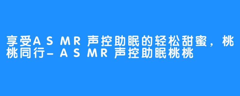 享受ASMR声控助眠的轻松甜蜜，桃桃同行-ASMR声控助眠桃桃