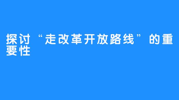 探讨“走改革开放路线”的重要性