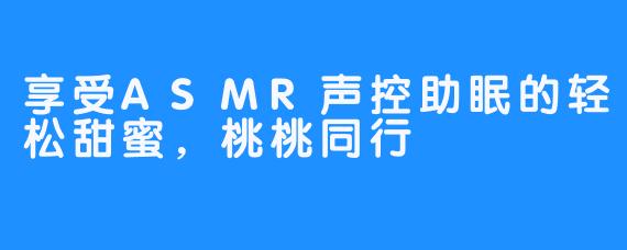 享受ASMR声控助眠的轻松甜蜜，桃桃同行