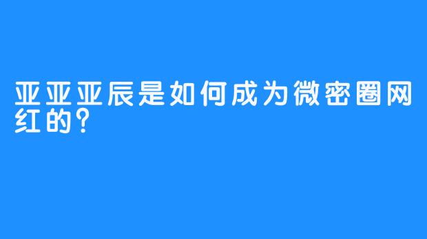 亚亚亚辰是如何成为微密圈网红的？