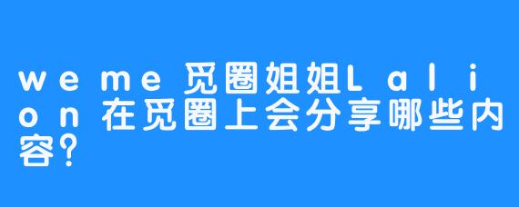 weme觅圈姐姐Lalion在觅圈上会分享哪些内容？