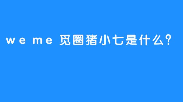 weme觅圈猪小七是什么？