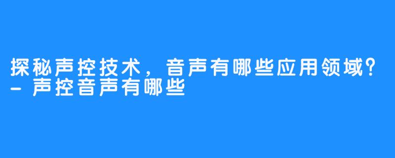 探秘声控技术，音声有哪些应用领域？-声控音声有哪些