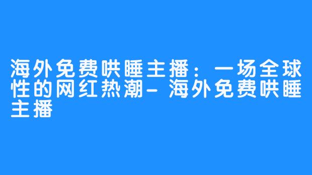 海外免费哄睡主播：一场全球性的网红热潮-海外免费哄睡主播