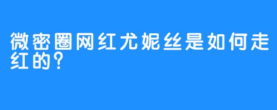 微密圈网红尤妮丝是如何走红的？