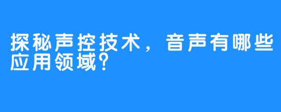 探秘声控技术，音声有哪些应用领域？