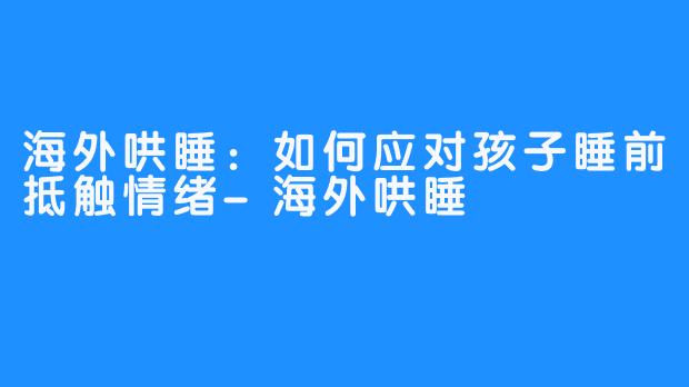 海外哄睡：如何应对孩子睡前抵触情绪-海外哄睡