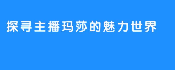 探寻主播玛莎的魅力世界