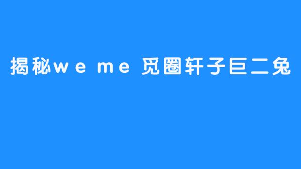 揭秘weme觅圈轩子巨二兔