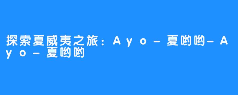 探索夏威夷之旅：Ayo-夏哟哟-Ayo-夏哟哟