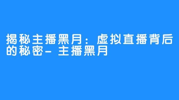 揭秘主播黑月：虚拟直播背后的秘密-主播黑月