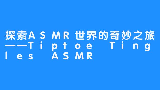 探索ASMR世界的奇妙之旅——Tiptoe Tingles ASMR