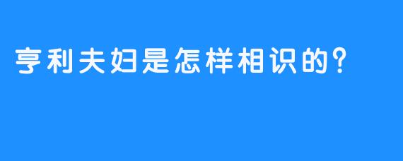 亨利夫妇是怎样相识的？