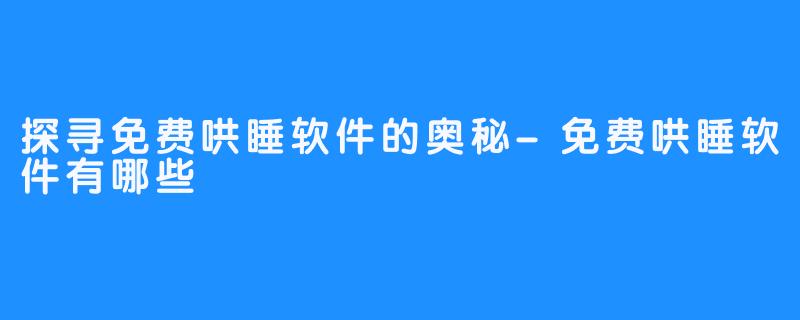 探寻免费哄睡软件的奥秘-免费哄睡软件有哪些