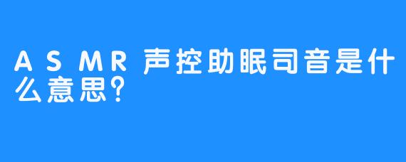 ASMR声控助眠司音是什么意思？