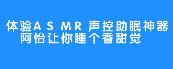 体验ASMR声控助眠神器 阿怡让你睡个香甜觉