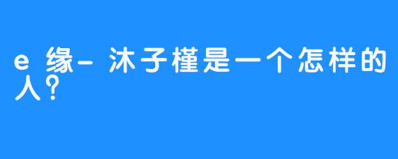 e缘-沐子槿是一个怎样的人？